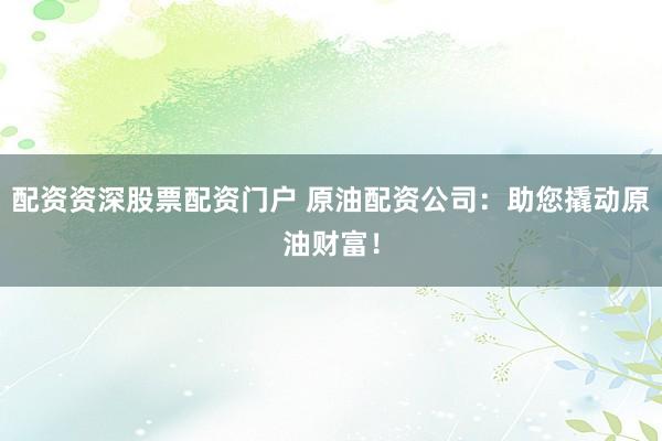 配资资深股票配资门户 原油配资公司：助您撬动原油财富！