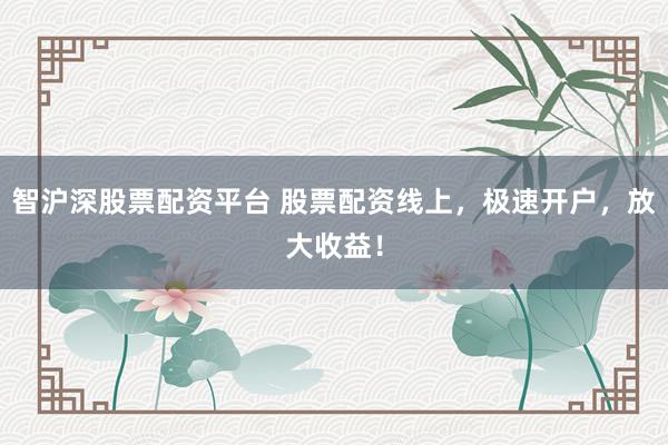 智沪深股票配资平台 股票配资线上，极速开户，放大收益！