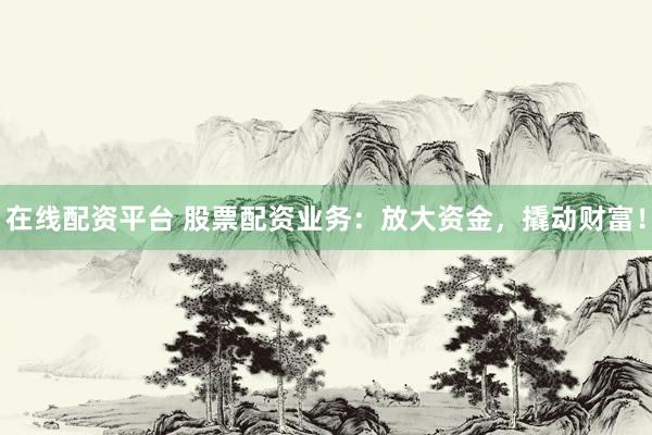 在线配资平台 股票配资业务：放大资金，撬动财富！