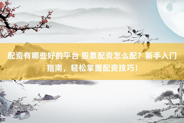 配资有哪些好的平台 股票配资怎么配？新手入门指南，轻松掌握配资技巧！