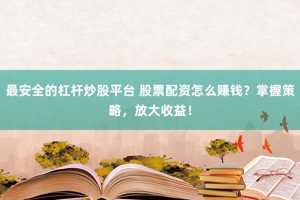 最安全的杠杆炒股平台 股票配资怎么赚钱？掌握策略，放大收益！