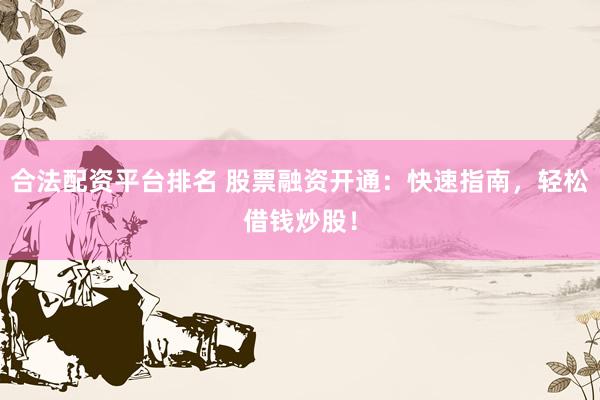 合法配资平台排名 股票融资开通：快速指南，轻松借钱炒股！
