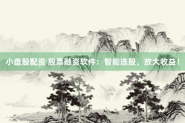 小盘股配资 股票融资软件：智能选股，放大收益！