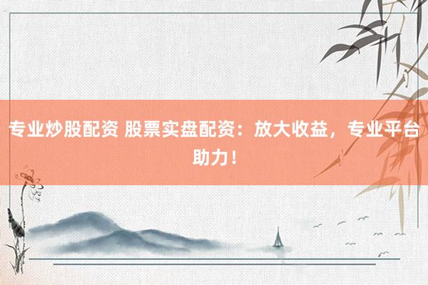 专业炒股配资 股票实盘配资：放大收益，专业平台助力！