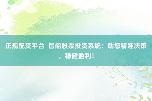 正规配资平台  智能股票投资系统：助您精准决策，稳健盈利！