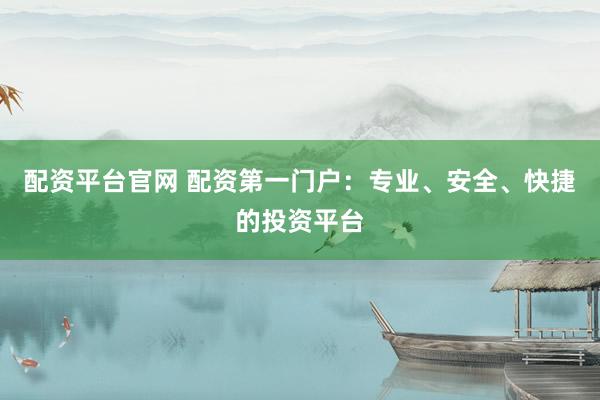 配资平台官网 配资第一门户：专业、安全、快捷的投资平台