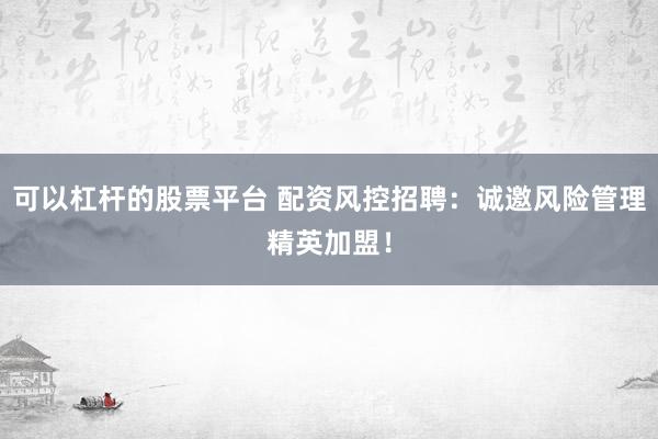 可以杠杆的股票平台 配资风控招聘：诚邀风险管理精英加盟！