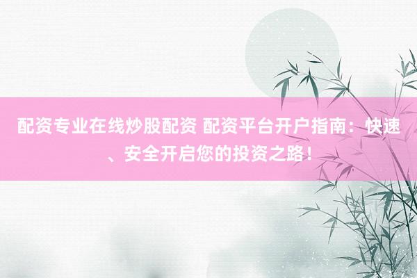 配资专业在线炒股配资 配资平台开户指南：快速、安全开启您的投资之路！