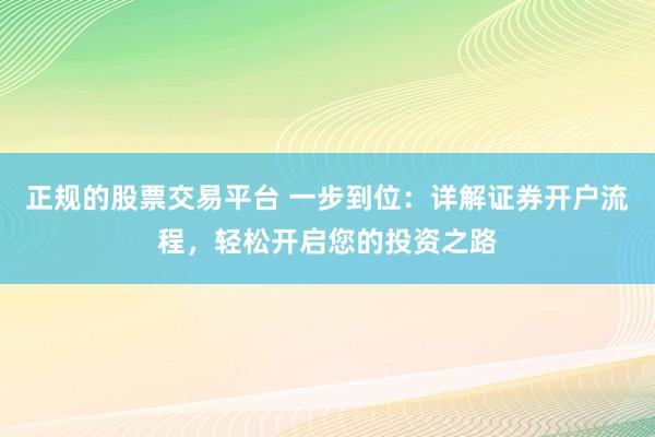 正规的股票交易平台 一步到位：详解证券开户流程，轻松开启您的投资之路