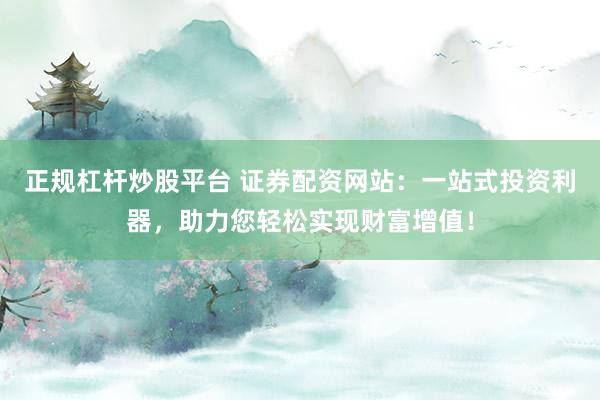 正规杠杆炒股平台 证券配资网站：一站式投资利器，助力您轻松实现财富增值！