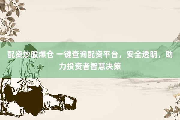 配资炒股爆仓 一键查询配资平台，安全透明，助力投资者智慧决策