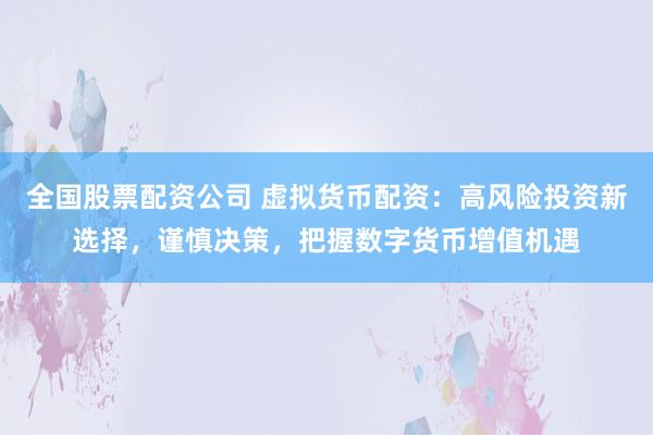 全国股票配资公司 虚拟货币配资：高风险投资新选择，谨慎决策，把握数字货币增值机遇
