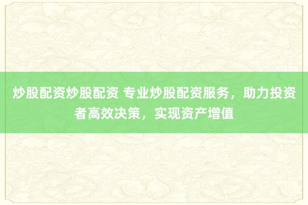 炒股配资炒股配资 专业炒股配资服务，助力投资者高效决策，实现资产增值