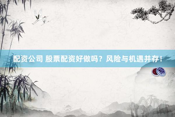 配资公司 股票配资好做吗？风险与机遇并存！