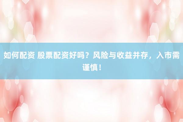 如何配资 股票配资好吗？风险与收益并存，入市需谨慎！