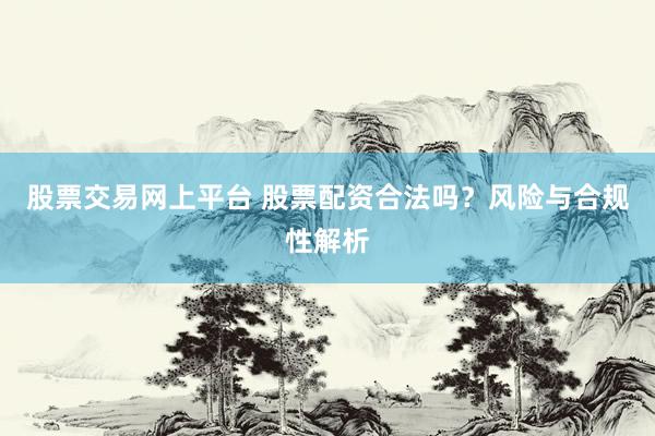 股票交易网上平台 股票配资合法吗？风险与合规性解析