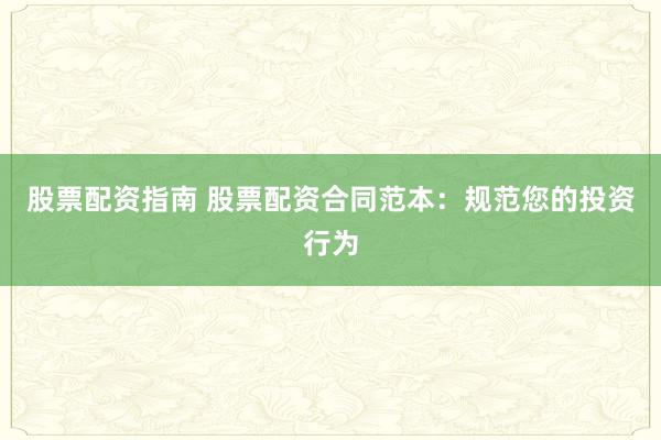 股票配资指南 股票配资合同范本：规范您的投资行为