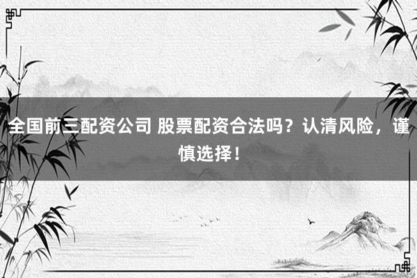 全国前三配资公司 股票配资合法吗？认清风险，谨慎选择！