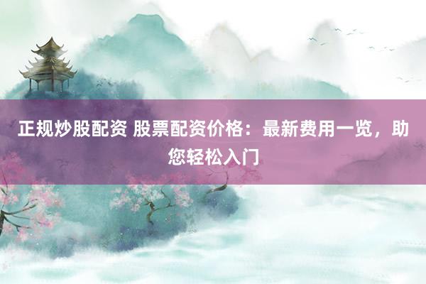 正规炒股配资 股票配资价格：最新费用一览，助您轻松入门