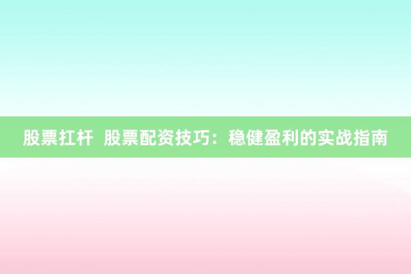 股票扛杆  股票配资技巧：稳健盈利的实战指南