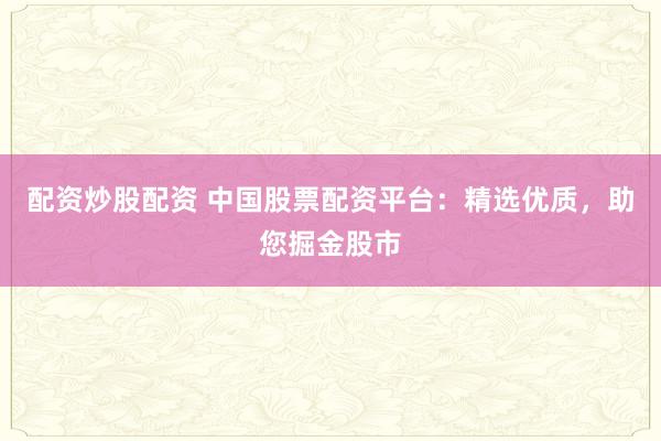 配资炒股配资 中国股票配资平台：精选优质，助您掘金股市