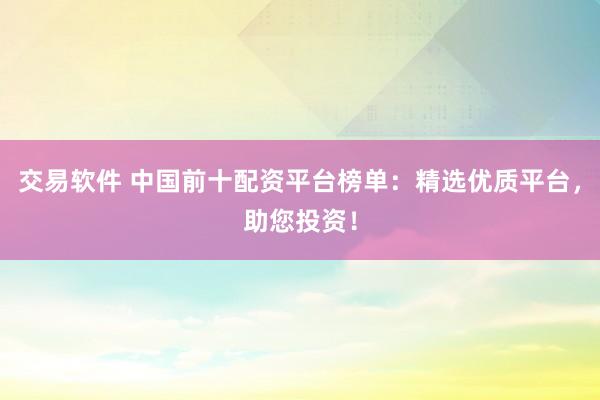 交易软件 中国前十配资平台榜单：精选优质平台，助您投资！