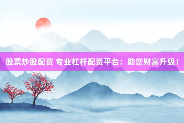 股票炒股配资 专业杠杆配资平台：助您财富升级！