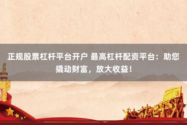 正规股票杠杆平台开户 最高杠杆配资平台：助您撬动财富，放大收益！