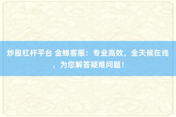炒股杠杆平台 金蜂客服：专业高效，全天候在线，为您解答疑难问题！