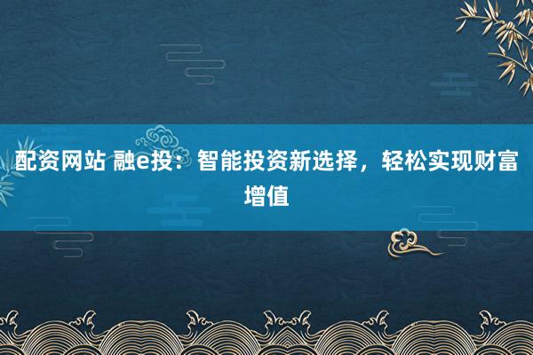 配资网站 融e投：智能投资新选择，轻松实现财富增值