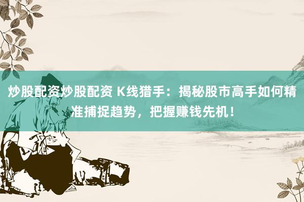 炒股配资炒股配资 K线猎手：揭秘股市高手如何精准捕捉趋势，把握赚钱先机！