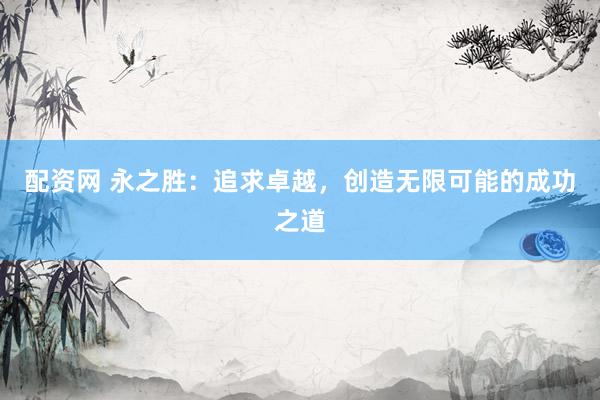 配资网 永之胜：追求卓越，创造无限可能的成功之道
