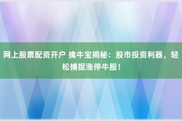 网上股票配资开户 擒牛宝揭秘：股市投资利器，轻松捕捉涨停牛股！