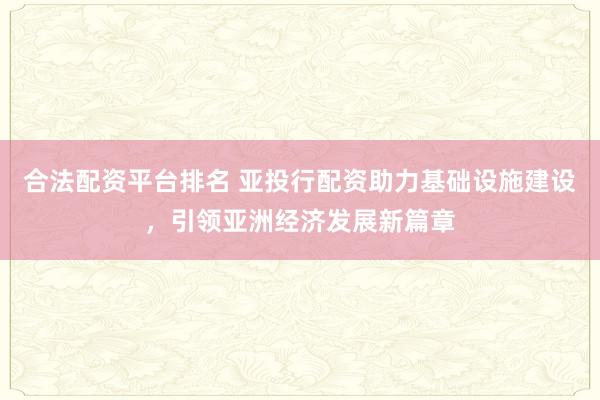 合法配资平台排名 亚投行配资助力基础设施建设，引领亚洲经济发展新篇章