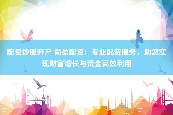 配资炒股开户 尚盈配资：专业配资服务，助您实现财富增长与资金高效利用