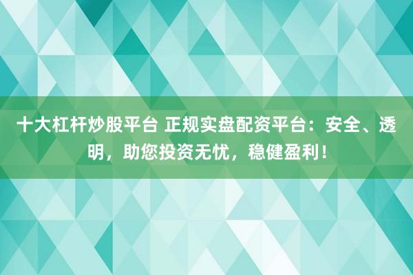 十大杠杆炒股平台 正规实盘配资平台：安全、透明，助您投资无忧，稳健盈利！