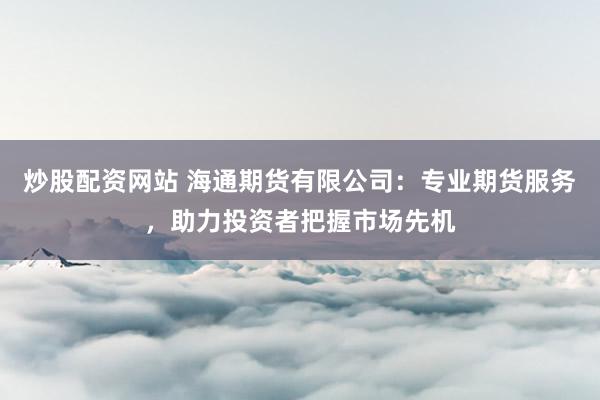 炒股配资网站 海通期货有限公司：专业期货服务，助力投资者把握市场先机