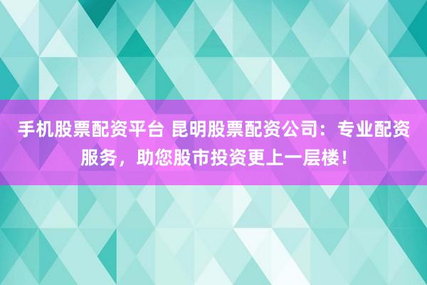手机股票配资平台 昆明股票配资公司：专业配资服务，助您股市投资更上一层楼！