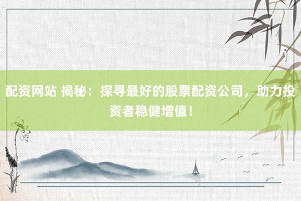 配资网站 揭秘：探寻最好的股票配资公司，助力投资者稳健增值！