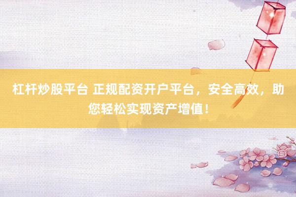 杠杆炒股平台 正规配资开户平台，安全高效，助您轻松实现资产增值！