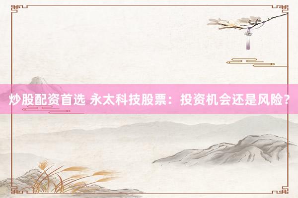 炒股配资首选 永太科技股票：投资机会还是风险？