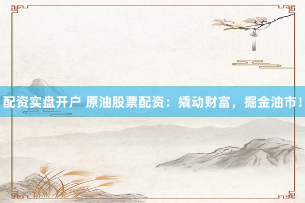 配资实盘开户 原油股票配资：撬动财富，掘金油市！