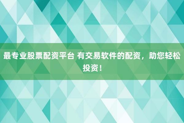 最专业股票配资平台 有交易软件的配资，助您轻松投资！