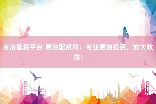 合法配资平台 原油配资网：专业原油投资，放大收益！