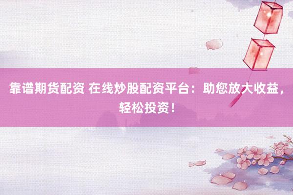 靠谱期货配资 在线炒股配资平台：助您放大收益，轻松投资！