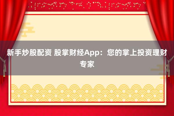 新手炒股配资 股掌财经App：您的掌上投资理财专家
