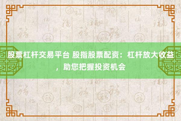 股票杠杆交易平台 股指股票配资：杠杆放大收益，助您把握投资机会