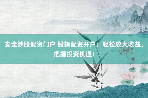 安全炒股配资门户 股指配资开户：轻松放大收益，把握投资机遇！