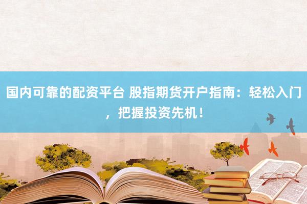 国内可靠的配资平台 股指期货开户指南：轻松入门，把握投资先机！