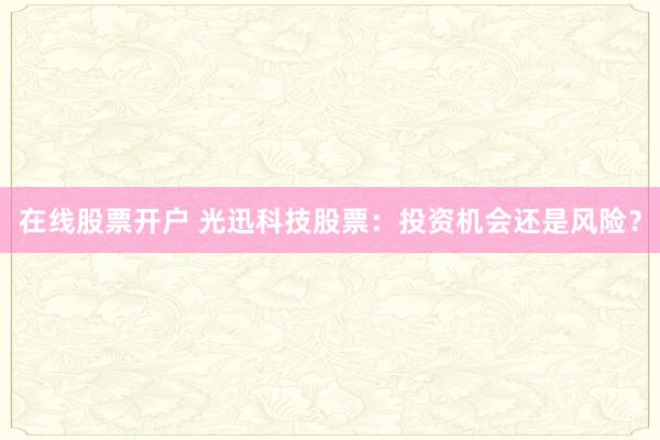 在线股票开户 光迅科技股票：投资机会还是风险？